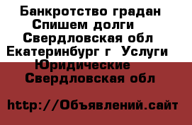 Банкротство градан. Спишем долги.  - Свердловская обл., Екатеринбург г. Услуги » Юридические   . Свердловская обл.